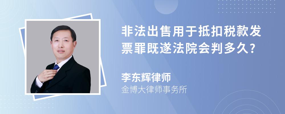 非法出售用于抵扣税款发票罪既遂法院会判多久?