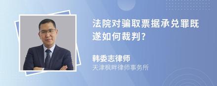 法院对骗取票据承兑罪既遂如何裁判?