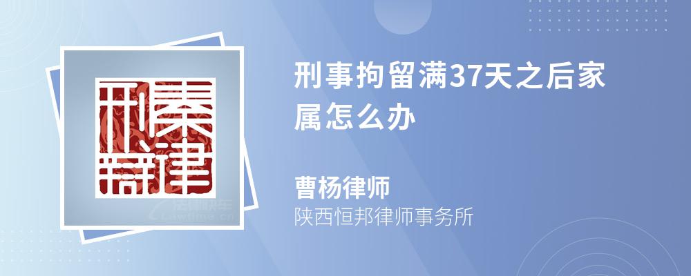 刑事拘留满37天之后家属怎么办