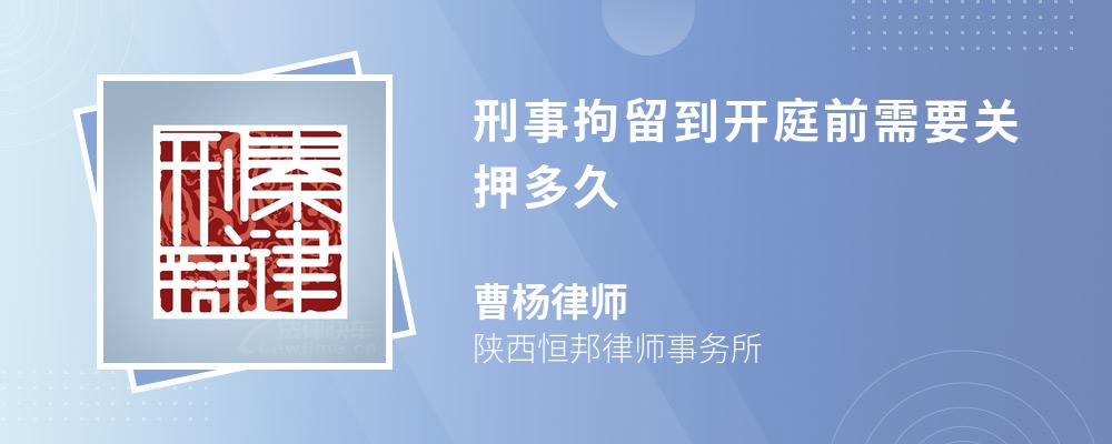 刑事拘留到开庭前需要关押多久