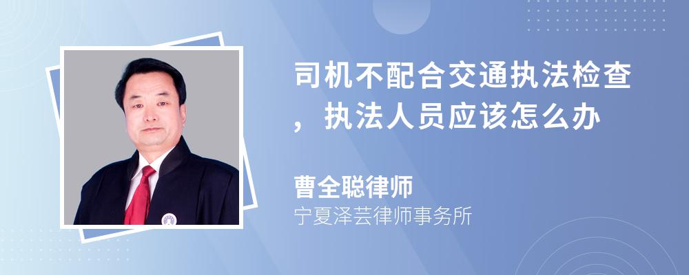 司机不配合交通执法检查,执法人员应该怎么办