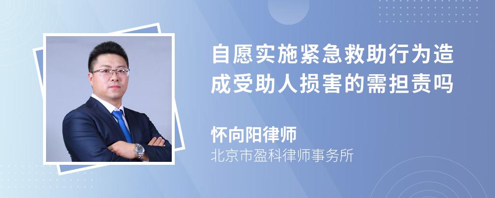 自愿实施紧急救助行为造成受助人损害的需担责吗