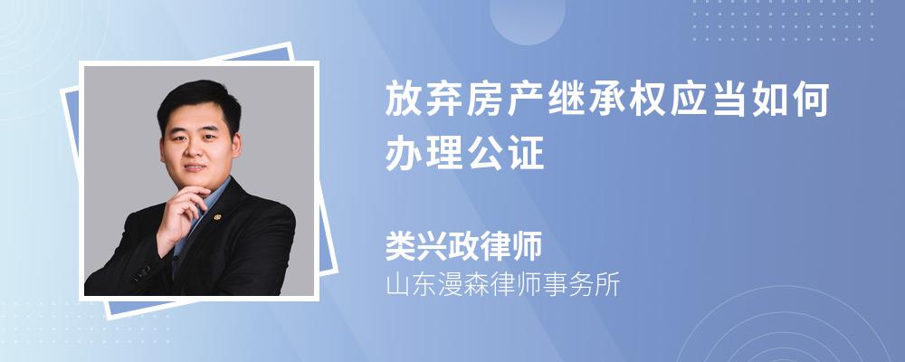 放弃房产继承权应当如何办理公证