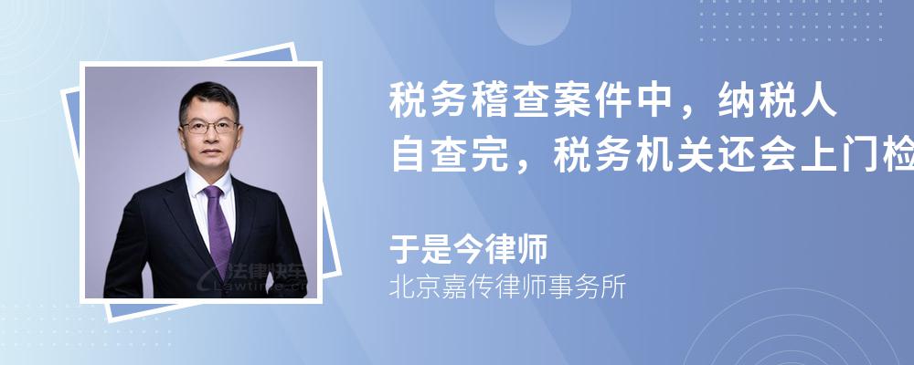 税务稽查案件中，纳税人自查完，税务机关还会上门检查吗