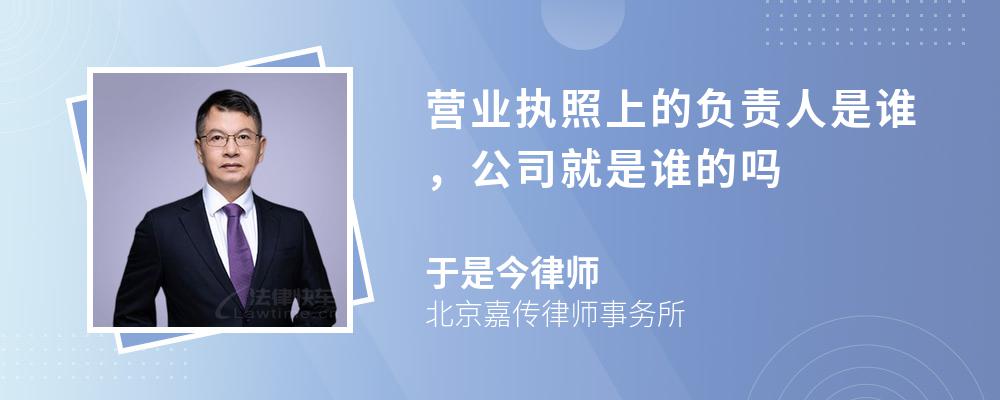 营业执照上的负责人是谁，公司就是谁的吗