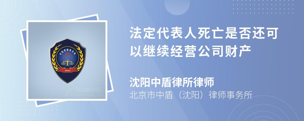 法定代表人死亡是否还可以继续经营公司财产