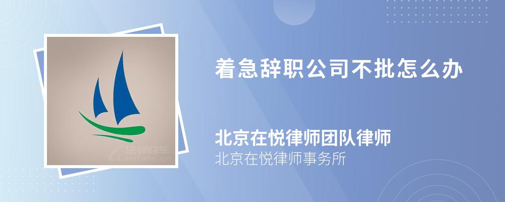 着急辞职公司不批怎么办