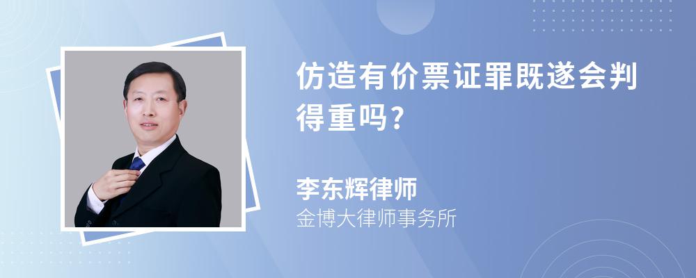 仿造有价票证罪既遂会判得重吗?